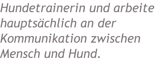 Hundetrainerin und arbeite  hauptsächlich an der Kommunikation zwischen  Mensch und Hund.